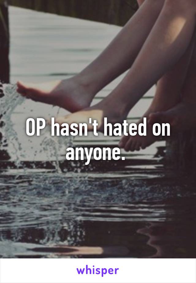 OP hasn't hated on anyone. 