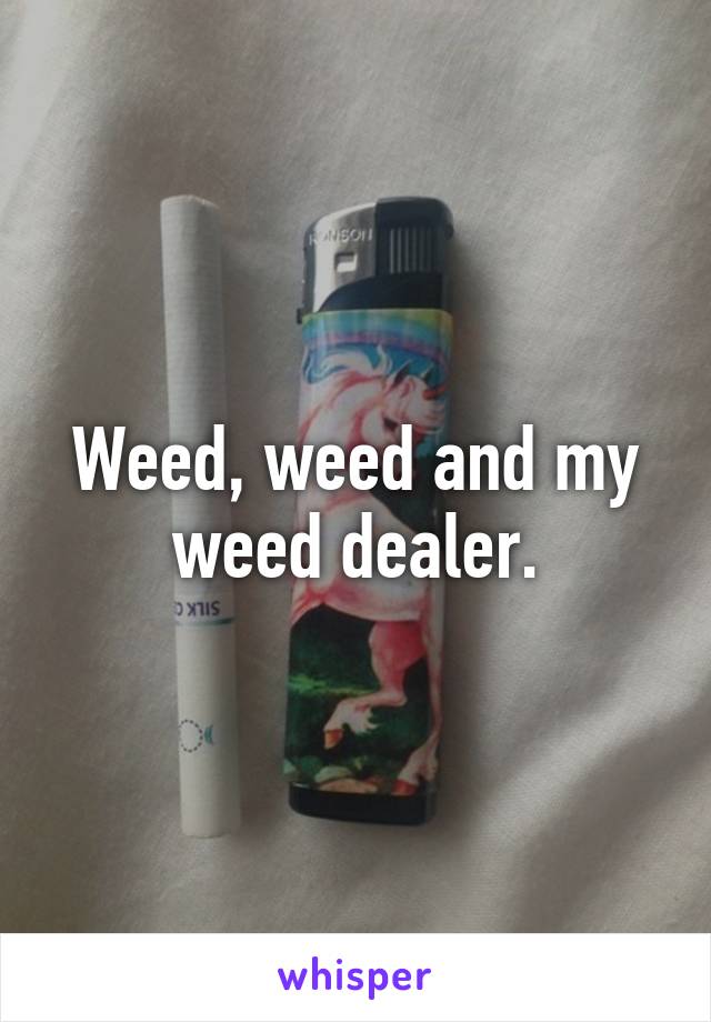 Weed, weed and my weed dealer.