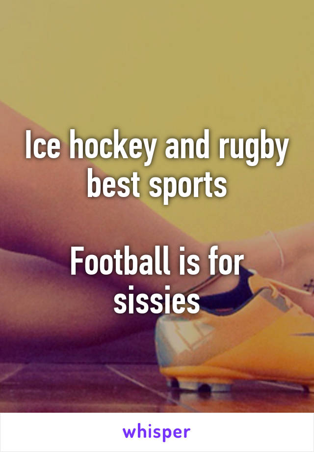 Ice hockey and rugby best sports

Football is for sissies