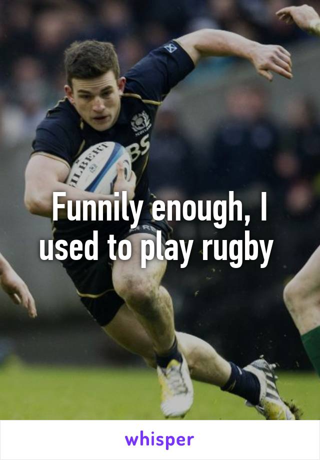 Funnily enough, I used to play rugby 