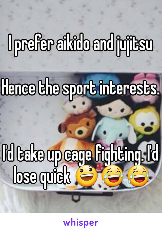 I prefer aikido and jujitsu

Hence the sport interests.  

I'd take up cage fighting. I'd lose quick 😃😂😂