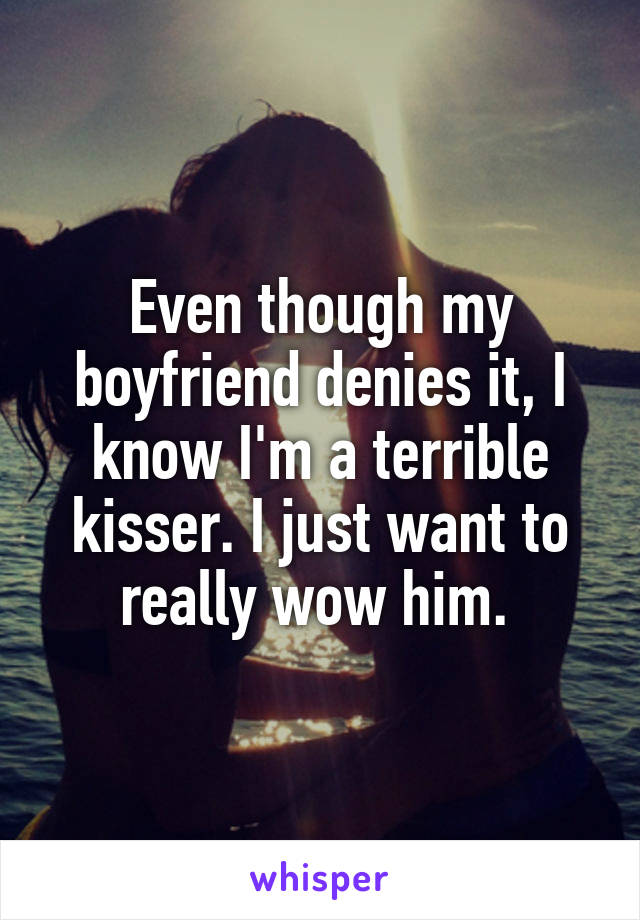 Even though my boyfriend denies it, I know I'm a terrible kisser. I just want to really wow him. 