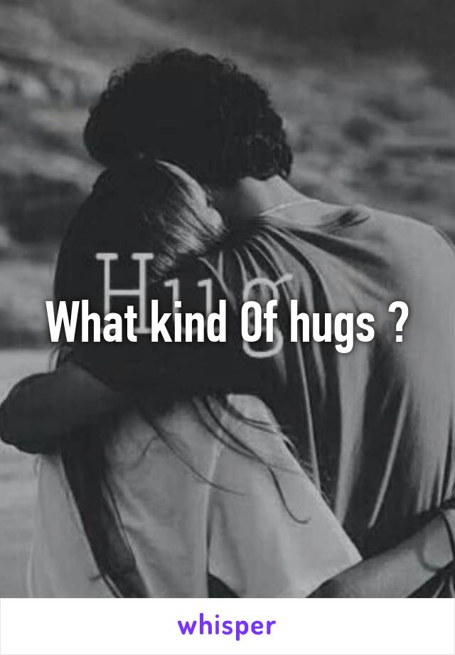 What kind Of hugs ?