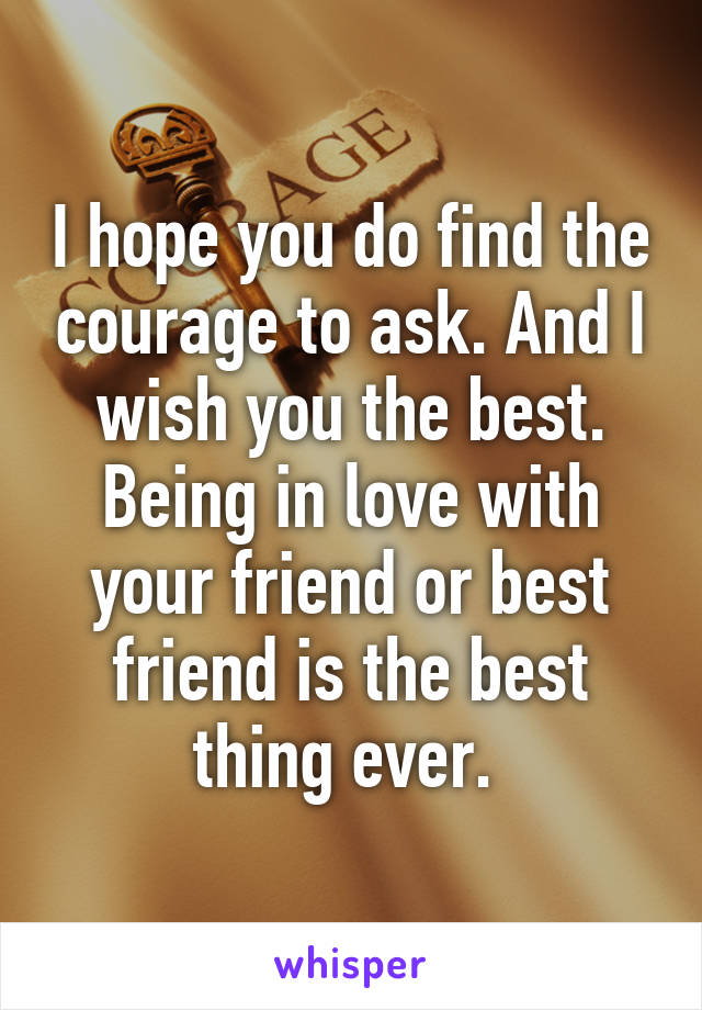 I hope you do find the courage to ask. And I wish you the best. Being in love with your friend or best friend is the best thing ever. 