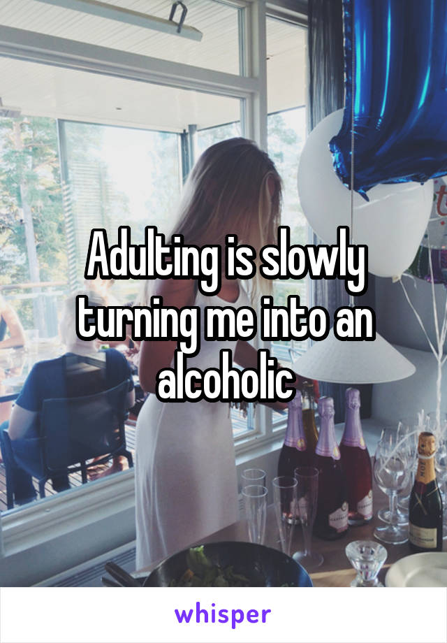 Adulting is slowly turning me into an alcoholic