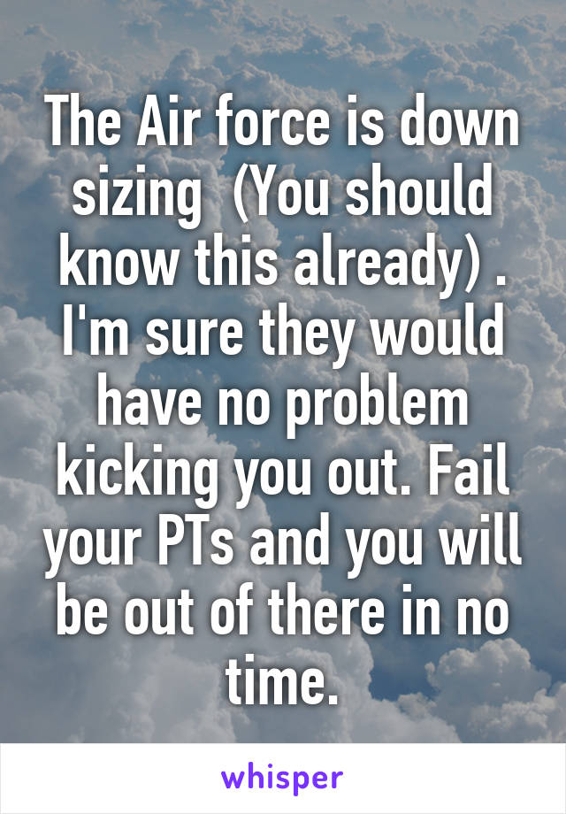 The Air force is down sizing  (You should know this already) . I'm sure they would have no problem kicking you out. Fail your PTs and you will be out of there in no time.