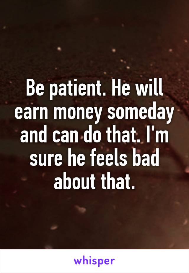 Be patient. He will earn money someday and can do that. I'm sure he feels bad about that.