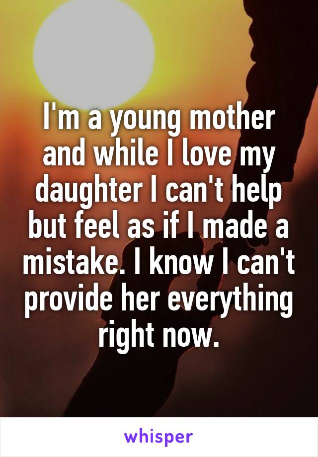I'm a young mother and while I love my daughter I can't help but feel as if I made a mistake. I know I can't provide her everything right now.
