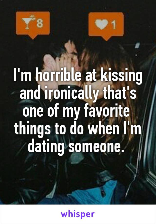I'm horrible at kissing and ironically that's one of my favorite  things to do when I'm dating someone. 