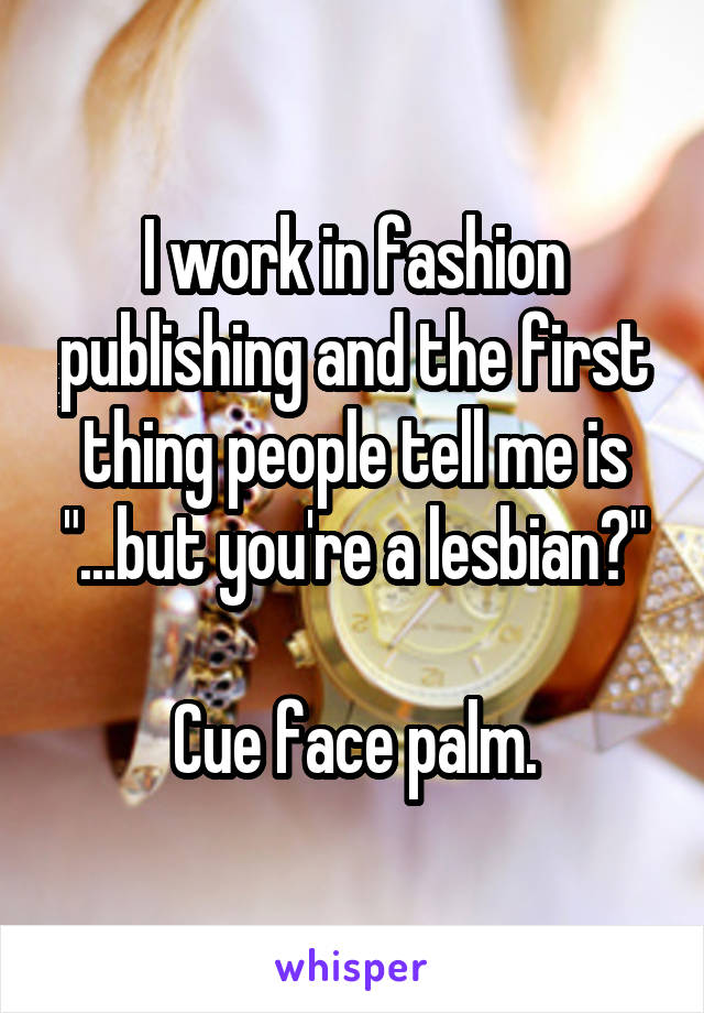 I work in fashion publishing and the first thing people tell me is "...but you're a lesbian?"

Cue face palm.