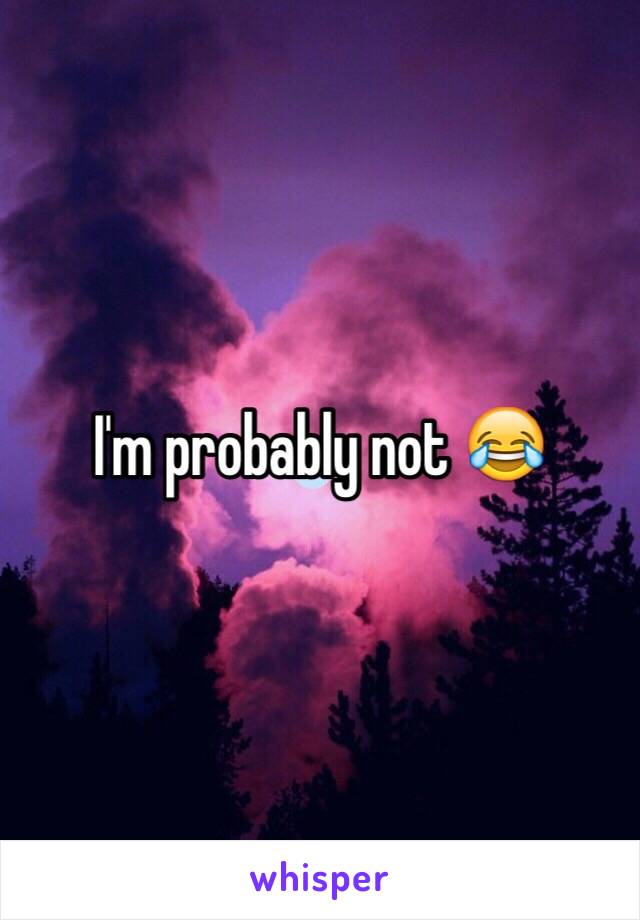 I'm probably not 😂