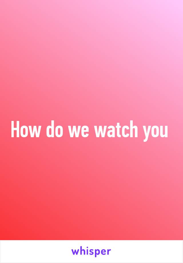How do we watch you 