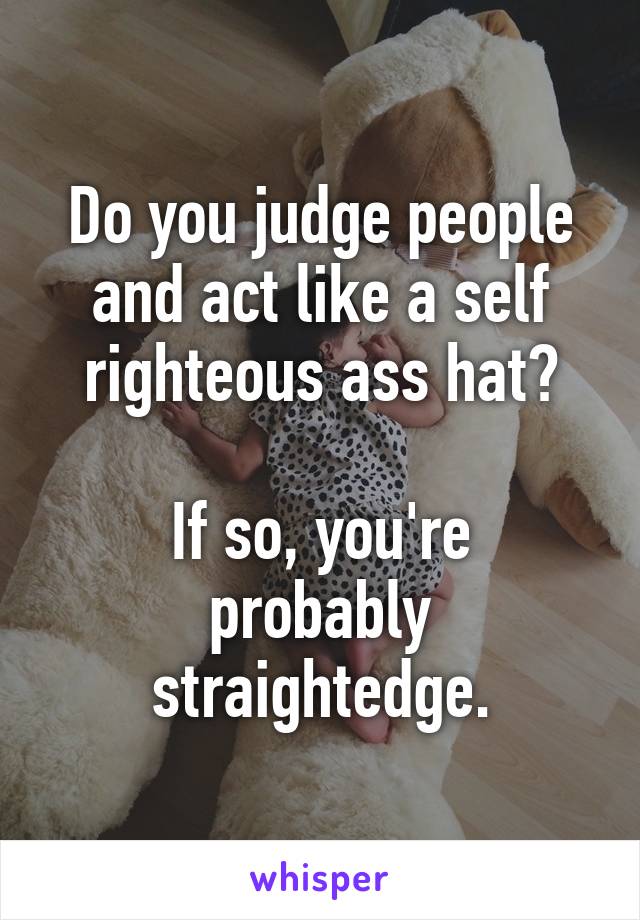 Do you judge people and act like a self righteous ass hat?

If so, you're probably straightedge.