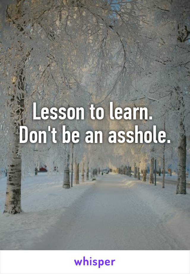 Lesson to learn. 
Don't be an asshole. 