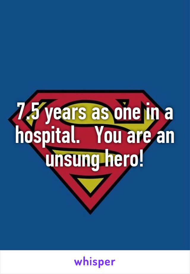 7.5 years as one in a hospital.   You are an unsung hero!