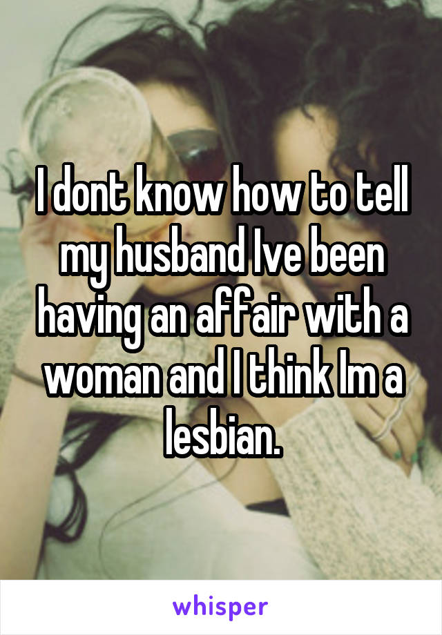I dont know how to tell my husband Ive been having an affair with a woman and I think Im a lesbian.