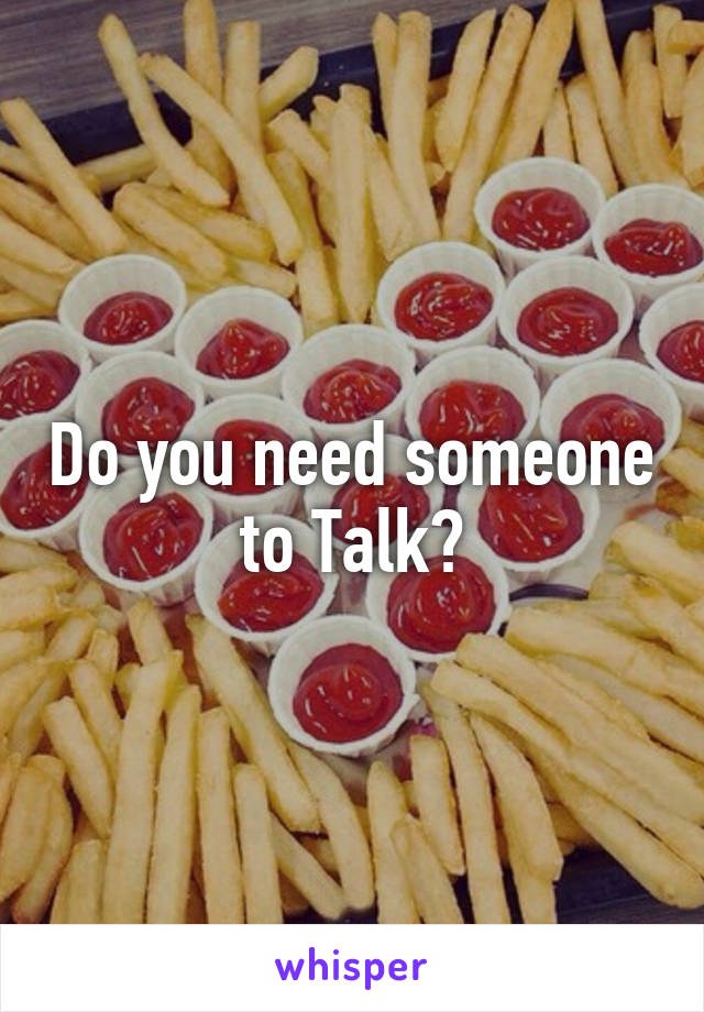 Do you need someone to Talk?