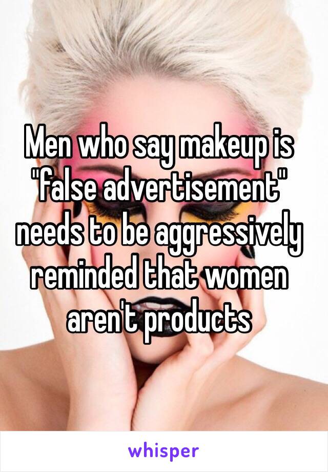 Men who say makeup is "false advertisement" needs to be aggressively reminded that women aren't products 