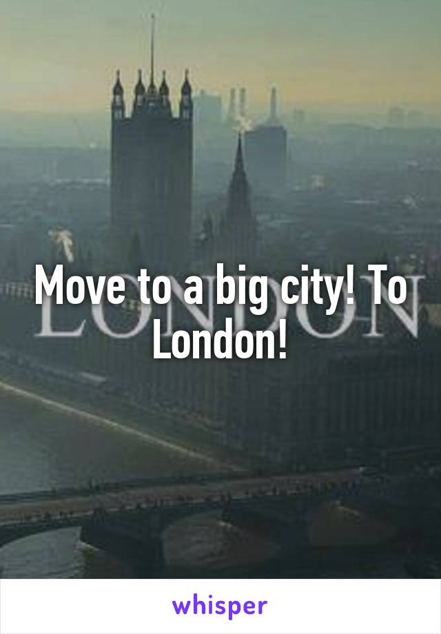 Move to a big city! To London!