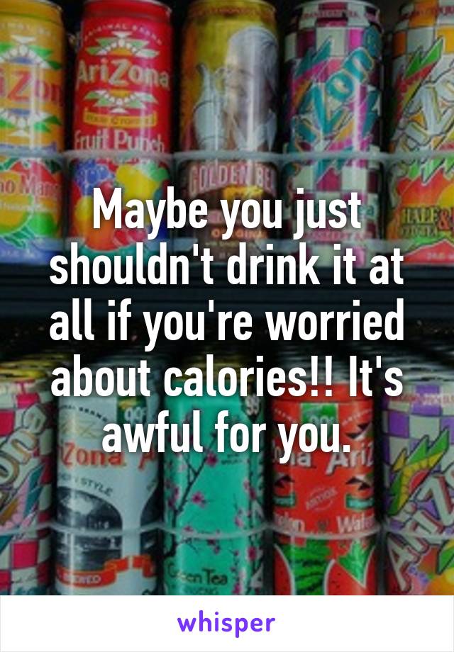 Maybe you just shouldn't drink it at all if you're worried about calories!! It's awful for you.