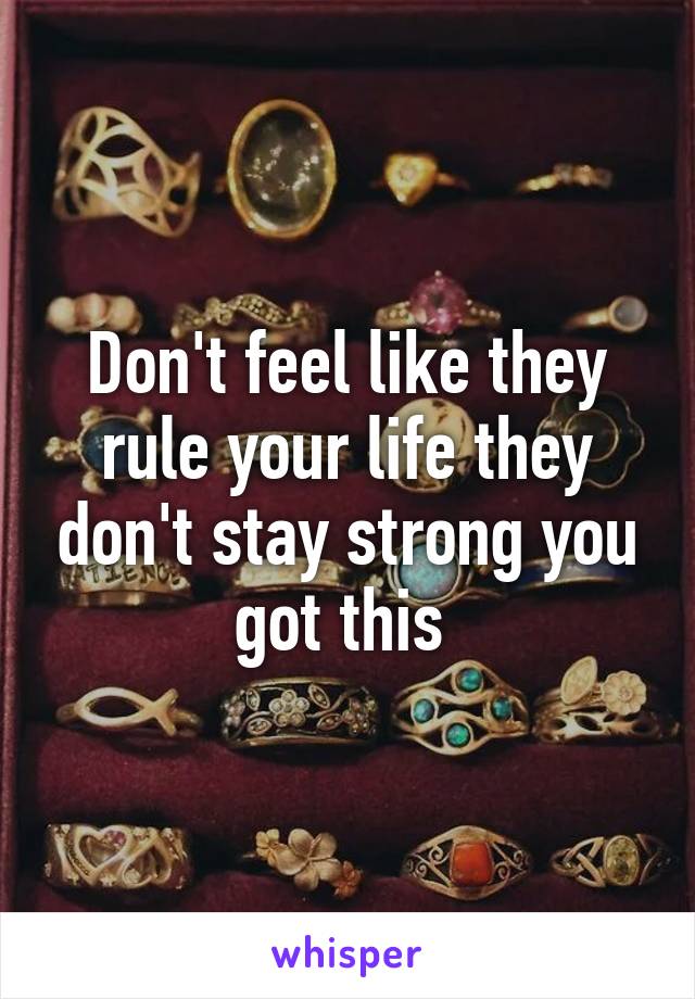 Don't feel like they rule your life they don't stay strong you got this 