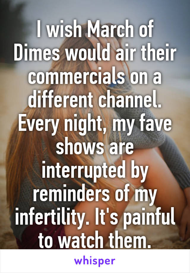 I wish March of Dimes would air their commercials on a different channel. Every night, my fave shows are interrupted by reminders of my infertility. It's painful to watch them.