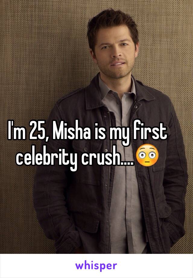 I'm 25, Misha is my first celebrity crush....😳