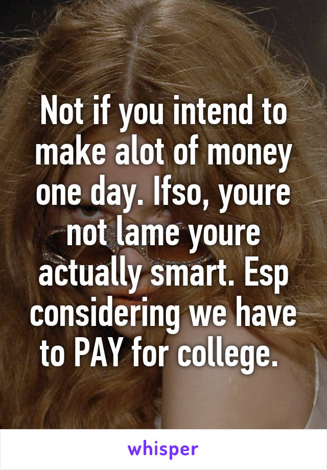 Not if you intend to make alot of money one day. Ifso, youre not lame youre actually smart. Esp considering we have to PAY for college. 