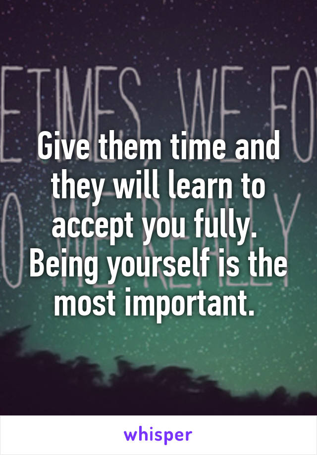 Give them time and they will learn to accept you fully. 
Being yourself is the most important. 