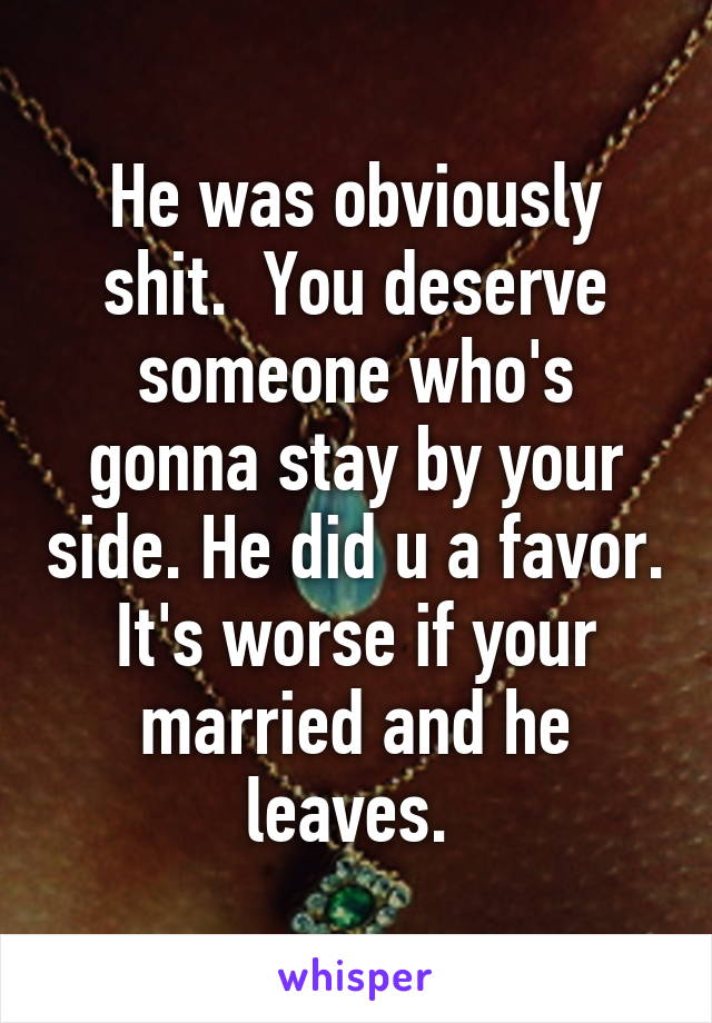 He was obviously shit.  You deserve someone who's gonna stay by your side. He did u a favor. It's worse if your married and he leaves. 