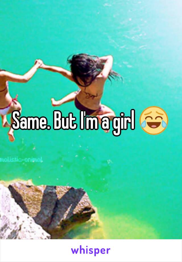 Same. But I'm a girl 😂