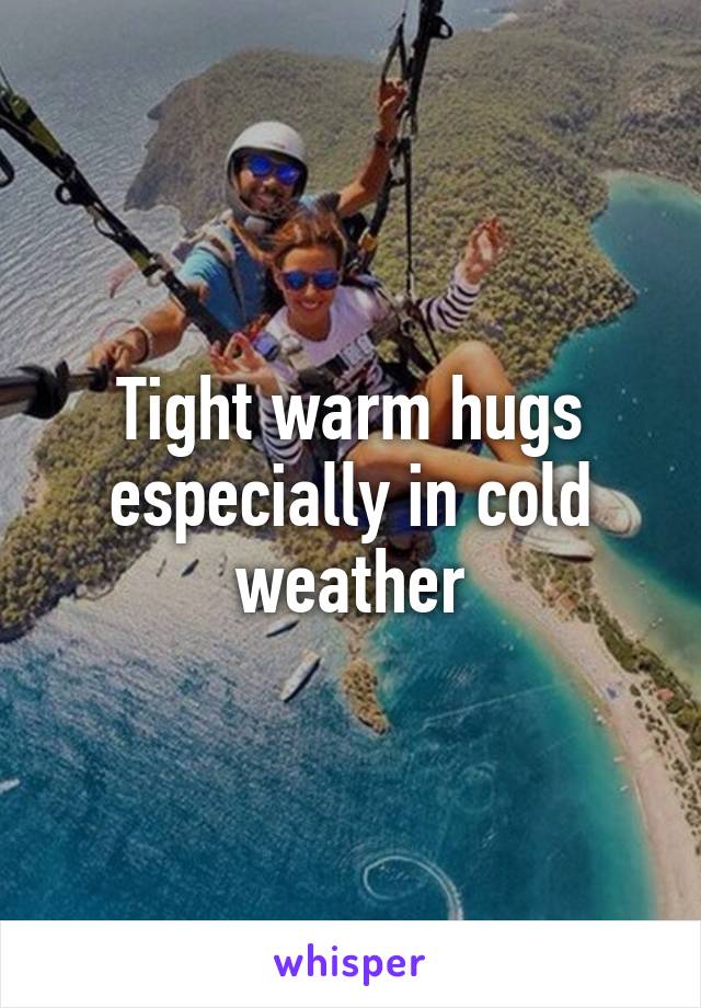 Tight warm hugs especially in cold weather