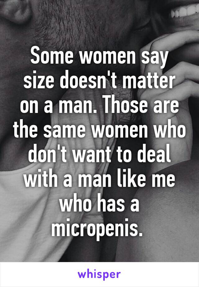 Some women say size doesn't matter on a man. Those are the same women who don't want to deal with a man like me who has a micropenis. 