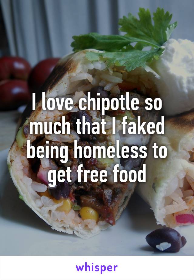I love chipotle so much that I faked being homeless to get free food
