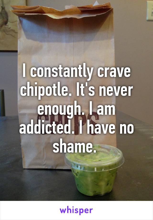 I constantly crave chipotle. It's never enough. I am addicted. I have no shame. 