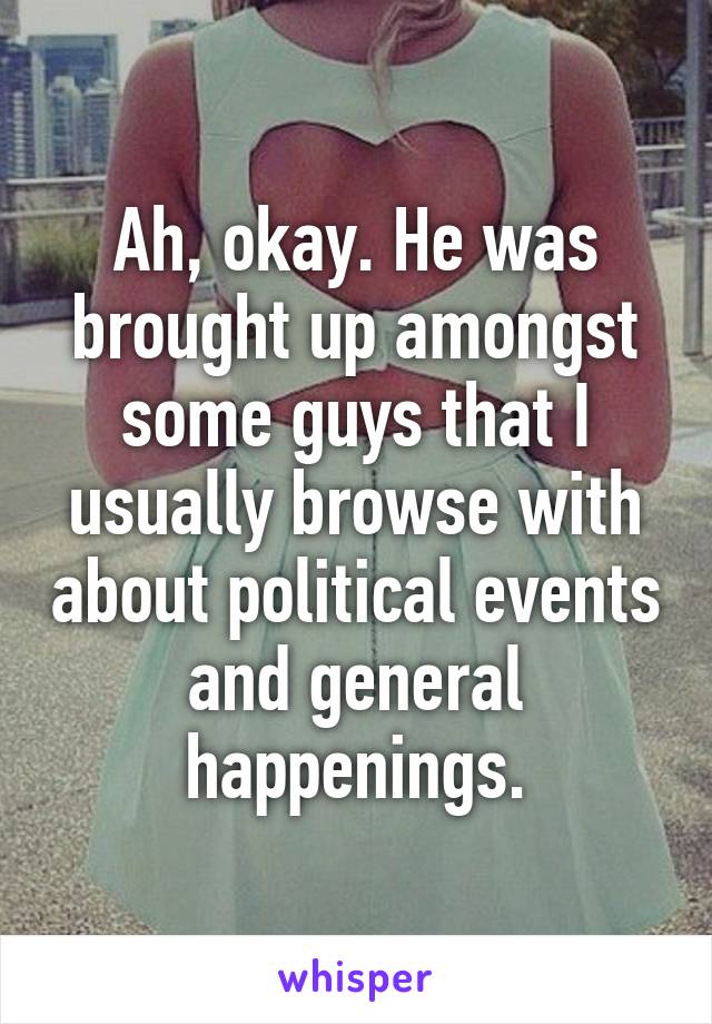 Ah, okay. He was brought up amongst some guys that I usually browse with about political events and general happenings.