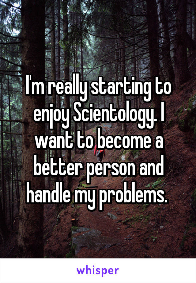 I'm really starting to enjoy Scientology. I want to become a better person and handle my problems. 