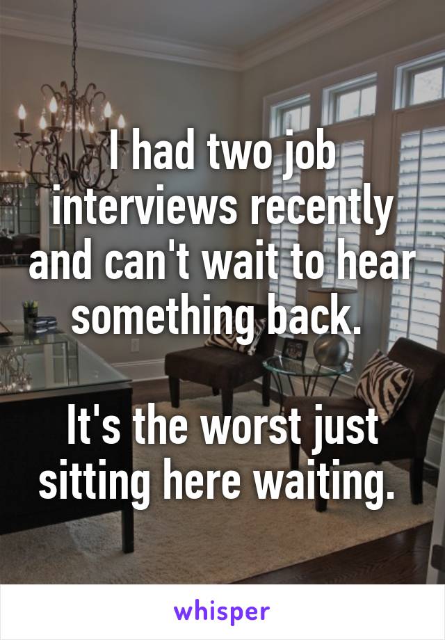 I had two job interviews recently and can't wait to hear something back. 

It's the worst just sitting here waiting. 