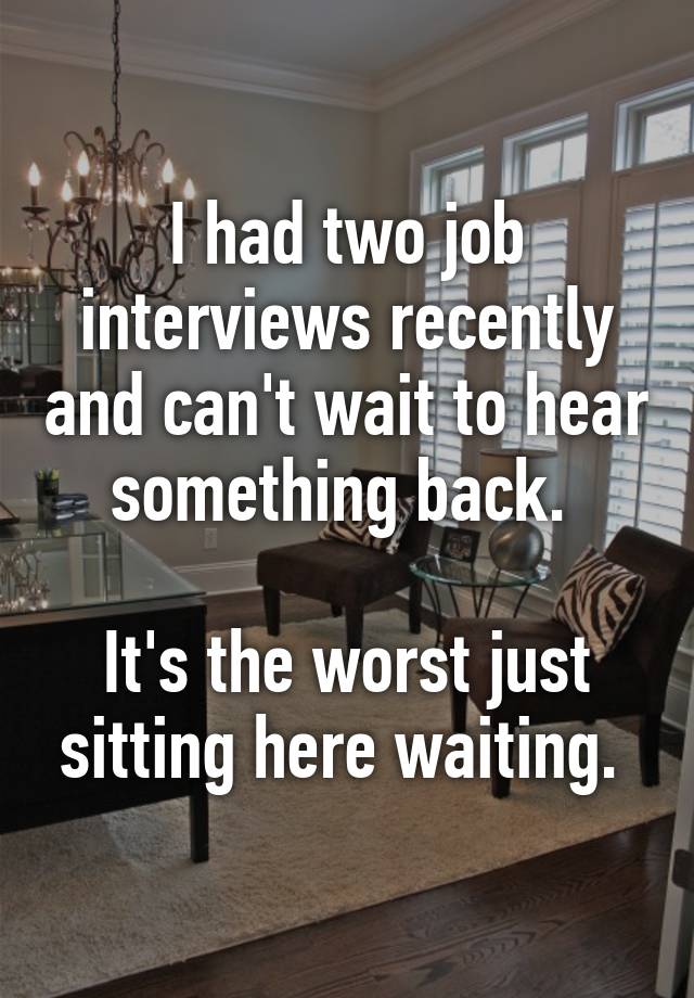 I had two job interviews recently and can't wait to hear something back. 

It's the worst just sitting here waiting. 