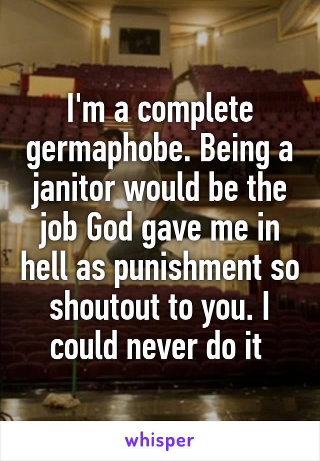 I'm a complete germaphobe. Being a janitor would be the job God gave me in hell as punishment so shoutout to you. I could never do it 