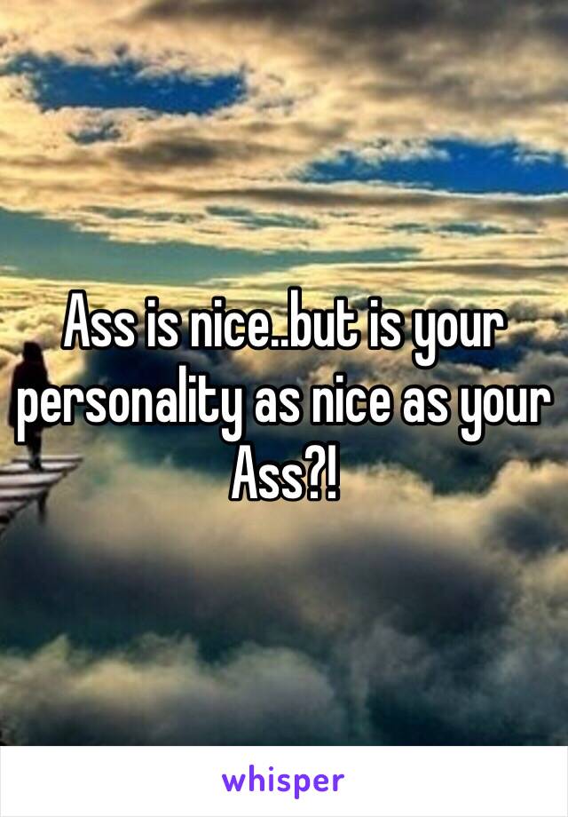 Ass is nice..but is your personality as nice as your Ass?!