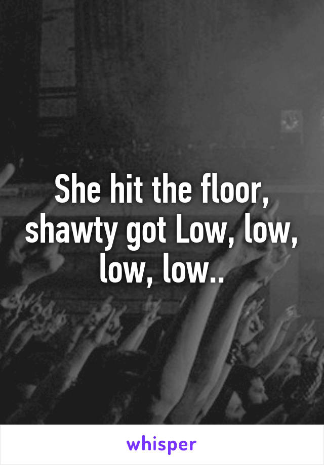 She hit the floor, shawty got Low, low, low, low..