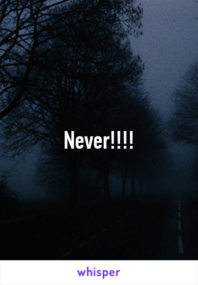 Never!!!!