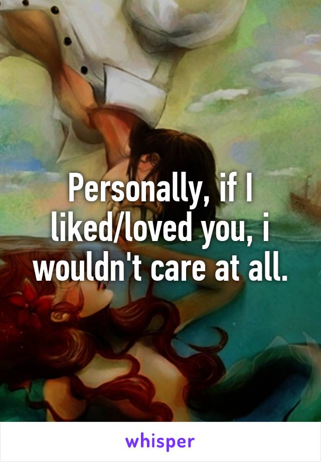 Personally, if I liked/loved you, i wouldn't care at all.