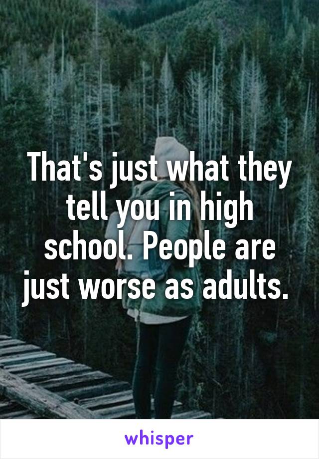 That's just what they tell you in high school. People are just worse as adults. 