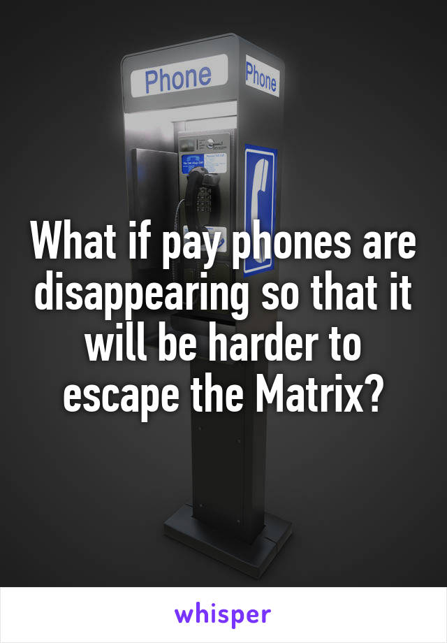 What if pay phones are disappearing so that it will be harder to escape the Matrix?