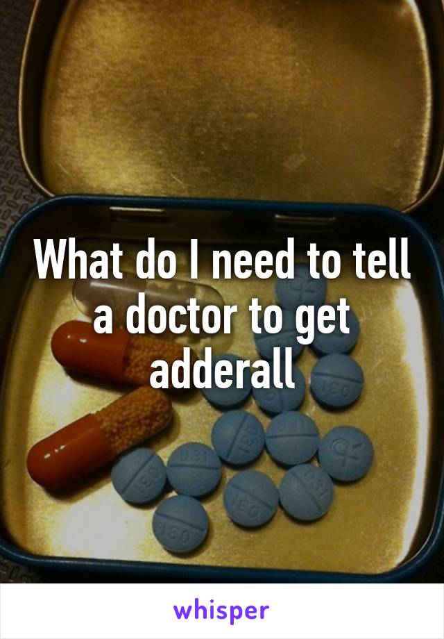 What do I need to tell a doctor to get adderall