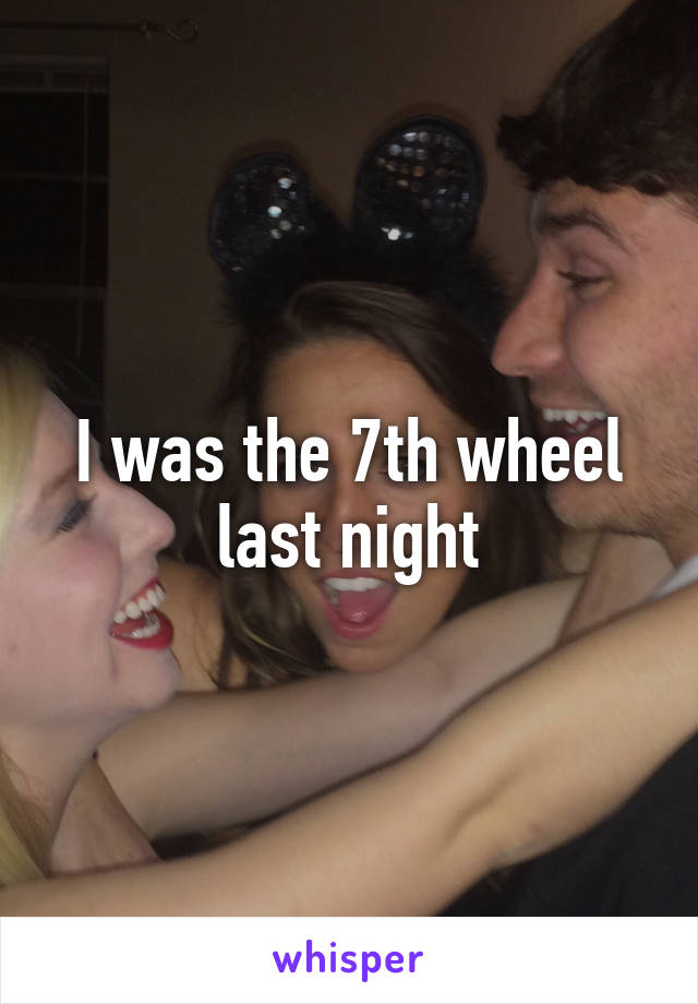 I was the 7th wheel last night