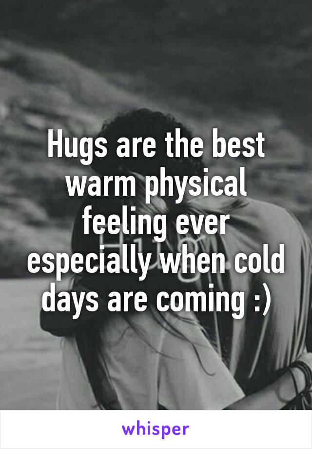 Hugs are the best warm physical feeling ever especially when cold days are coming :)