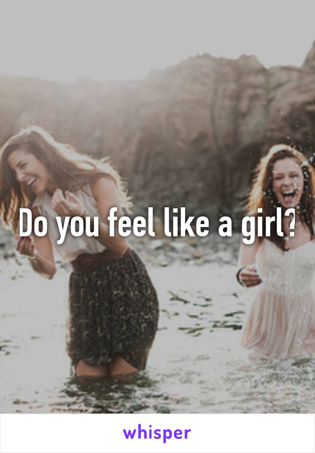 Do you feel like a girl?